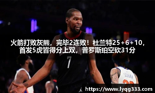 火箭打败灰熊，完毕2连败！杜兰特25+6+10，首发5虎皆得分上双，普罗斯珀空砍31分